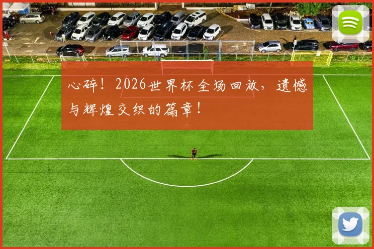 心碎!2026世界杯全场回放,遗憾与辉煌交织的篇章!