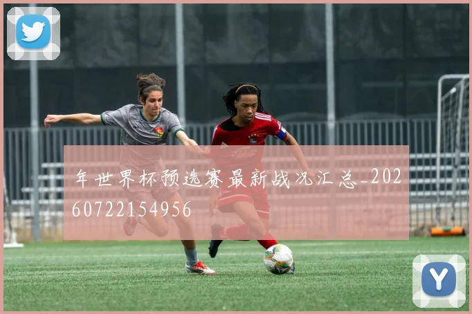 年世界杯预选赛最新战况汇总_20260722154956