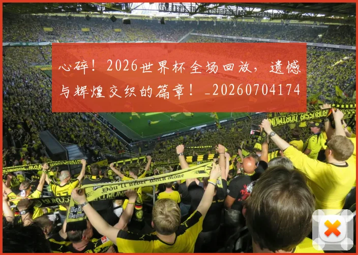 心碎!2026世界杯全场回放,遗憾与辉煌交织的篇章!_20260704174026_20260722163500