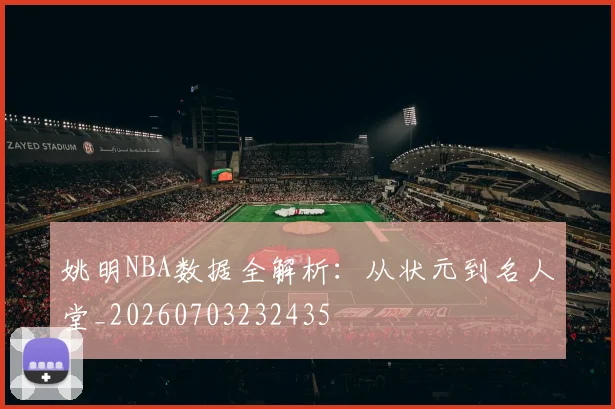姚明NBA数据全解析：从状元到名人堂_20260703232435