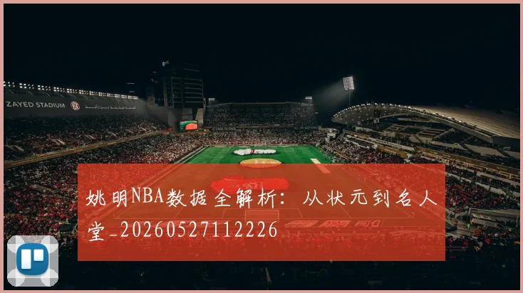 姚明NBA数据全解析：从状元到名人堂_20260527112226