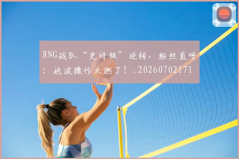 RNG战队“史诗级”逆转，粉丝直呼：这波操作太燃了！_20260702171847_20260714215107