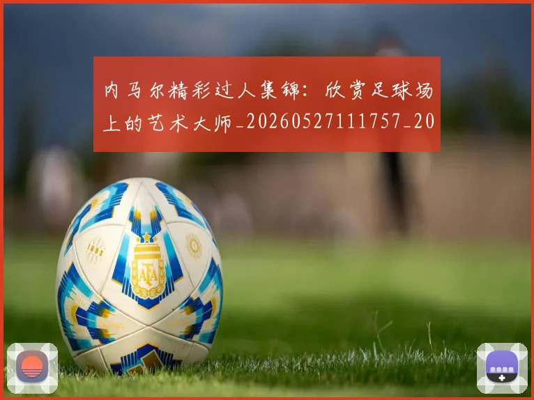 内马尔精彩过人集锦:欣赏足球场上的艺术大师_20260527111757_20260703215446