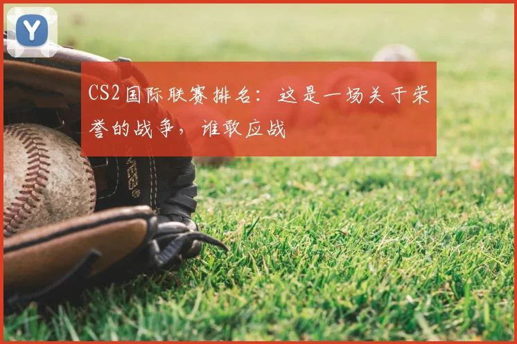 CS2国际联赛排名：这是一场关于荣誉的战争，谁敢应战