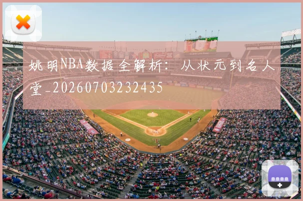 姚明NBA数据全解析:从状元到名人堂_20260703232435