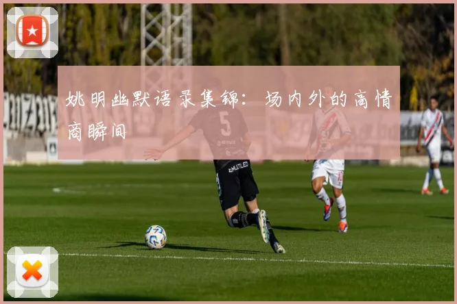姚明幽默语录集锦：场内外的高情商瞬间