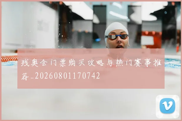 残奥会门票购买攻略与热门赛事推荐_20260801170742