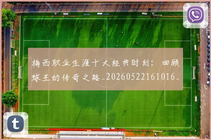 梅西职业生涯十大经典时刻:回顾球王的传奇之路_20260522161016_20260707145135