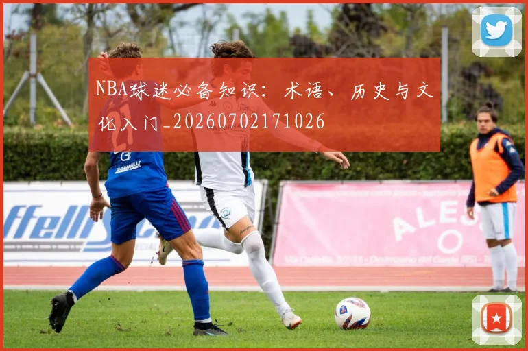 NBA球迷必备知识：术语、历史与文化入门_20260702171026