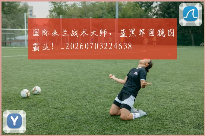 国际米兰战术大师，蓝黑军团稳固霸业！_20260703224638