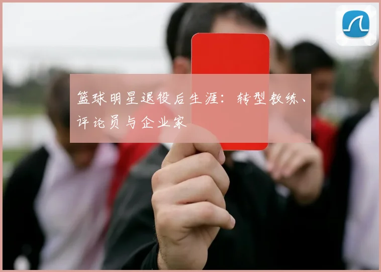 篮球明星退役后生涯：转型教练、评论员与企业家