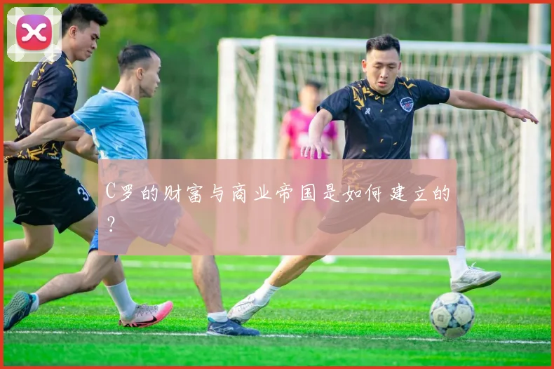 C罗的财富与商业帝国是如何建立的？