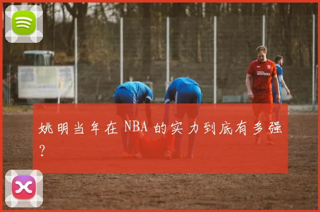 姚明当年在 NBA 的实力到底有多强？