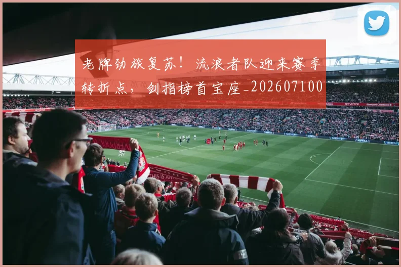 老牌劲旅复苏!流浪者队迎来赛季转折点,剑指榜首宝座_20260710004112