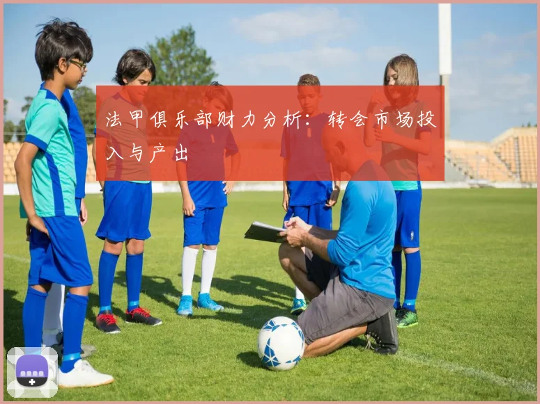 法甲俱乐部财力分析：转会市场投入与产出