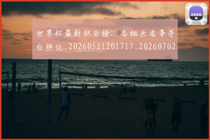 世界杯最新积分榜：各组头名争夺白热化_20260521201717_20260702195755