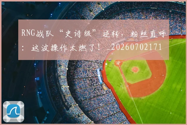 RNG战队“史诗级”逆转,粉丝直呼:这波操作太燃了!_20260702171847_20260714215107