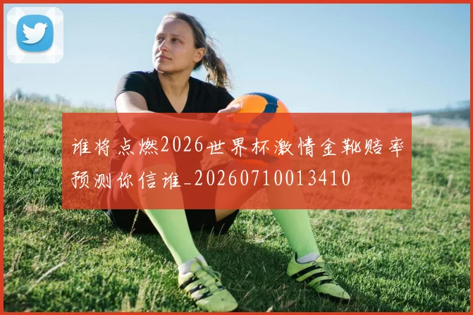 谁将点燃2026世界杯激情金靴赔率预测你信谁_20260710013410