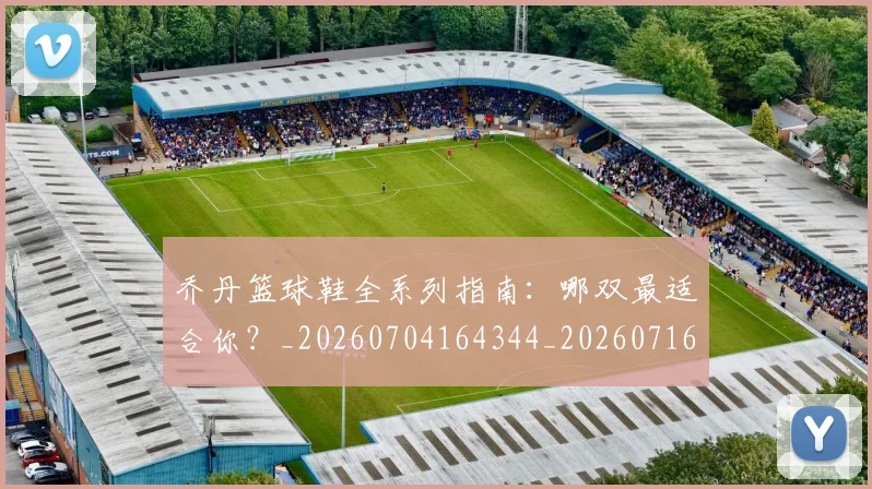 乔丹篮球鞋全系列指南：哪双最适合你？_20260704164344_20260716192539