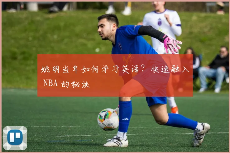 姚明当年如何学习英语？快速融入 NBA 的秘诀