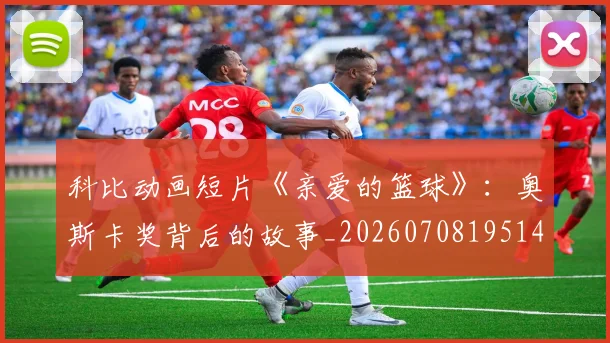 科比动画短片《亲爱的篮球》:奥斯卡奖背后的故事_20260708195146_20260802165125