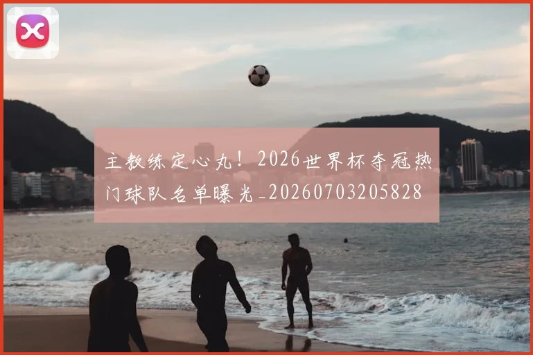 主教练定心丸！2026世界杯夺冠热门球队名单曝光_20260703205828