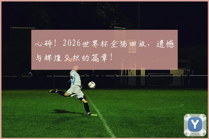 心碎!2026世界杯全场回放,遗憾与辉煌交织的篇章!
