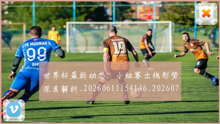 世界杯最新动态：小组赛出线形势深度解析_20260611154146_20260702174055