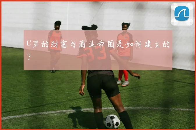 C罗的财富与商业帝国是如何建立的?