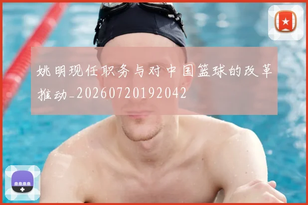 姚明现任职务与对中国篮球的改革推动_20260720192042
