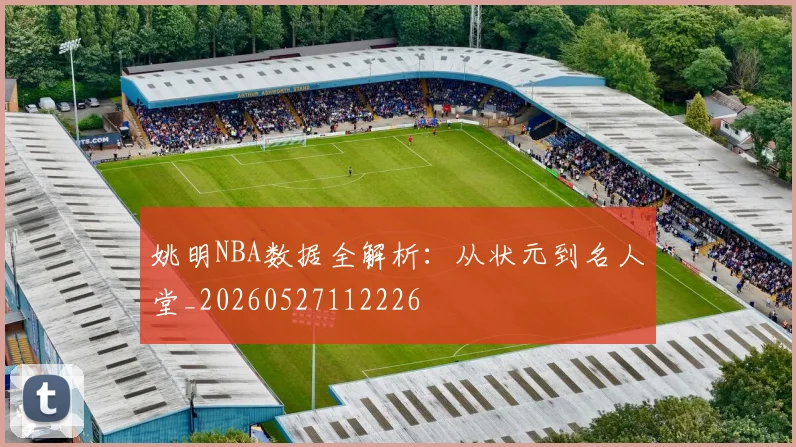 姚明NBA数据全解析：从状元到名人堂_20260527112226