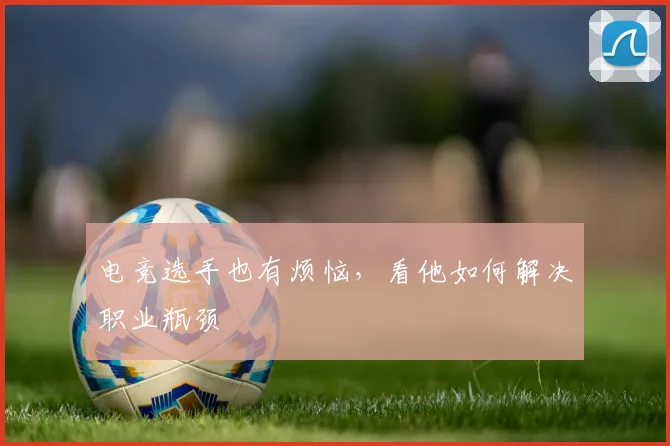 电竞选手也有烦恼，看他如何解决职业瓶颈