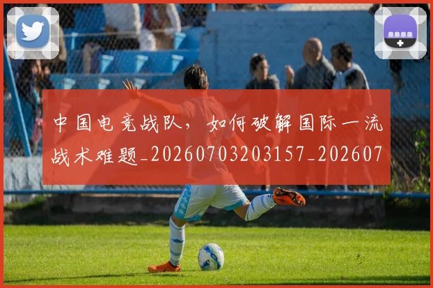 中国电竞战队，如何破解国际一流战术难题_20260703203157_20260716183627
