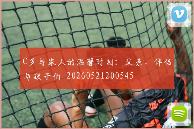 C罗与家人的温馨时刻：父亲、伴侣与孩子们_20260521200545