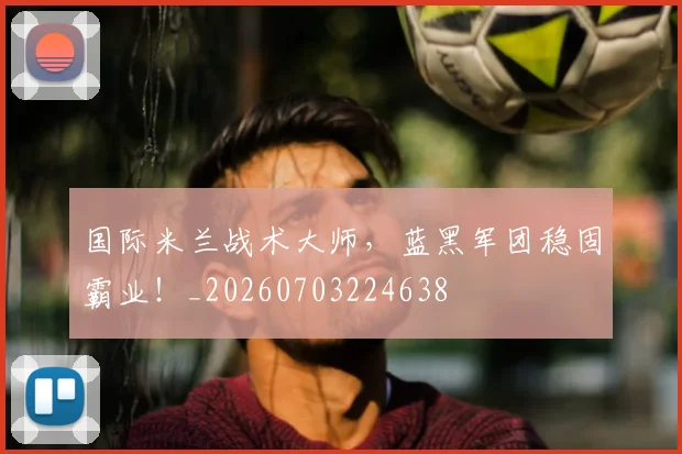 国际米兰战术大师,蓝黑军团稳固霸业!_20260703224638