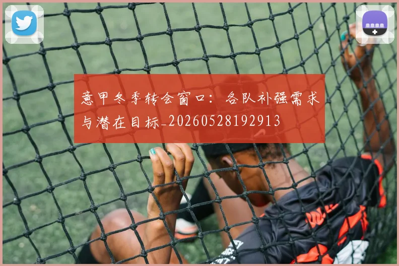 意甲冬季转会窗口：各队补强需求与潜在目标_20260528192913