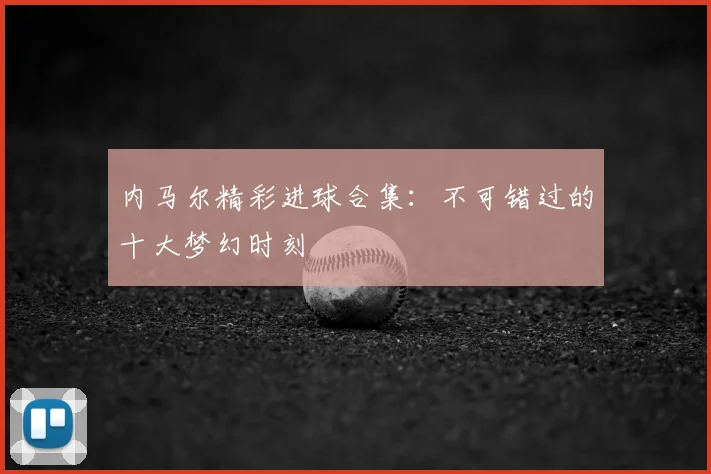 内马尔精彩进球合集:不可错过的十大梦幻时刻