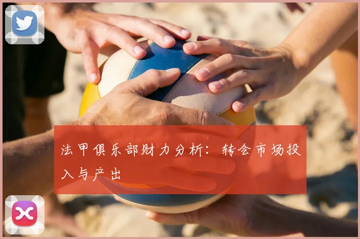 法甲俱乐部财力分析:转会市场投入与产出