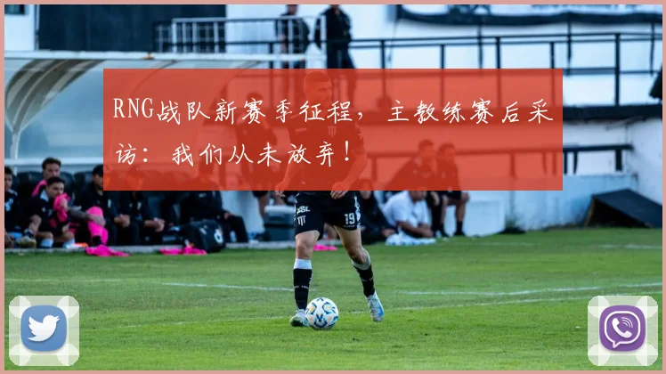 RNG战队新赛季征程，主教练赛后采访：我们从未放弃！
