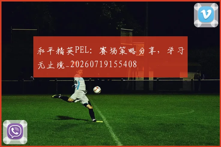 和平精英PEL:赛场策略分享,学习无止境_20260719155408