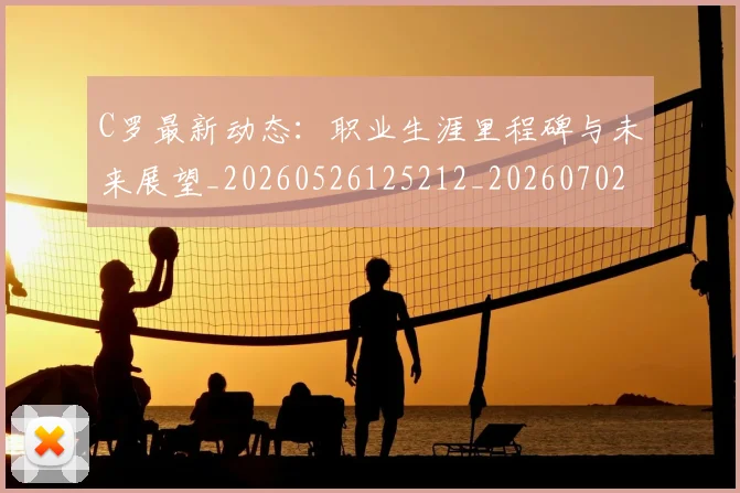 C罗最新动态：职业生涯里程碑与未来展望_20260526125212_20260702164557
