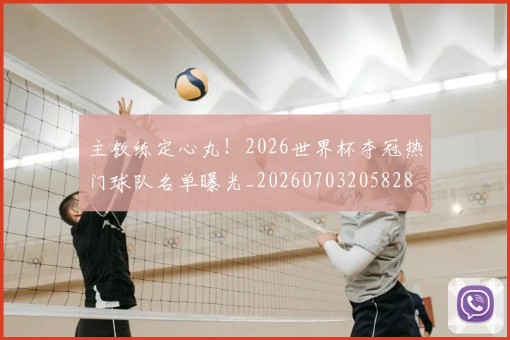 主教练定心丸！2026世界杯夺冠热门球队名单曝光_20260703205828
