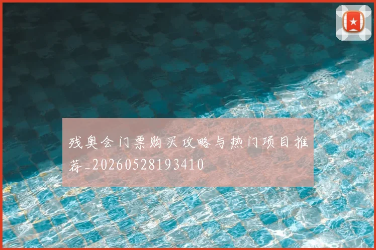 残奥会门票购买攻略与热门项目推荐_20260528193410