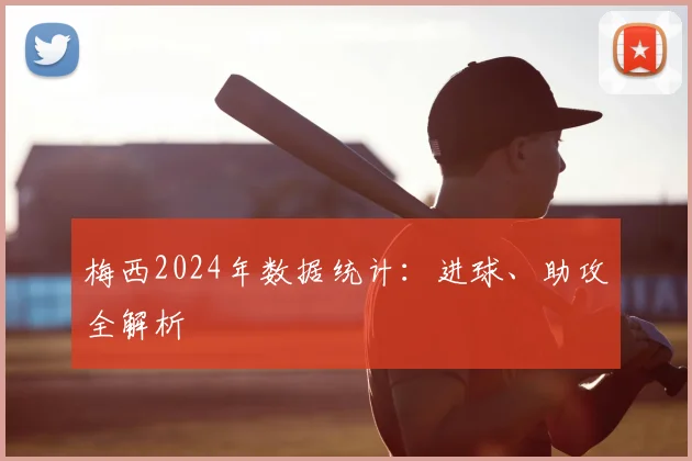 梅西2024年数据统计：进球、助攻全解析