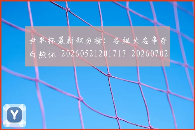 世界杯最新积分榜：各组头名争夺白热化_20260521201717_20260702195755