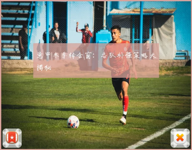 意甲冬季转会窗：各队补强策略大揭秘
