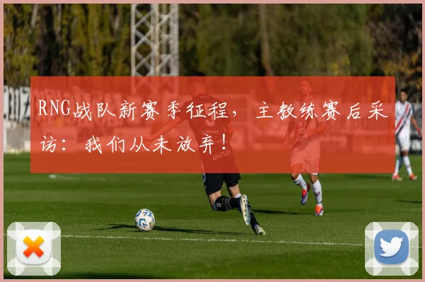 RNG战队新赛季征程，主教练赛后采访：我们从未放弃！