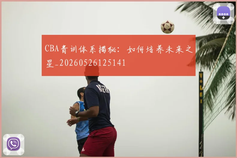 CBA青训体系揭秘：如何培养未来之星_20260526125141