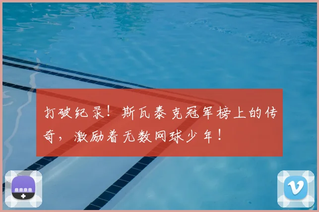打破纪录！斯瓦泰克冠军榜上的传奇，激励着无数网球少年！