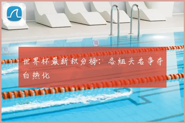 世界杯最新积分榜：各组头名争夺白热化